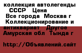 коллекция автолегенды СССР › Цена ­ 85 000 - Все города, Москва г. Коллекционирование и антиквариат » Другое   . Амурская обл.,Тында г.